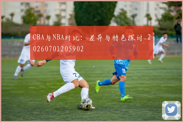 CBA与NBA对比：差异与特色探讨_20260701205902
