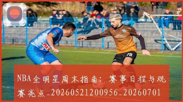 NBA全明星周末指南：赛事日程与观赛亮点_20260521200956_20260701215348