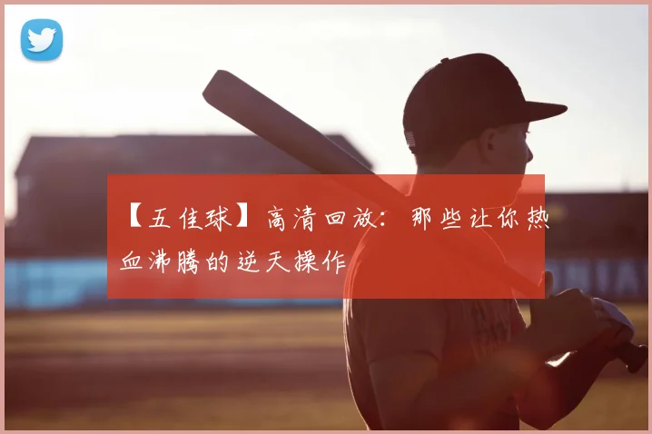 【五佳球】高清回放：那些让你热血沸腾的逆天操作