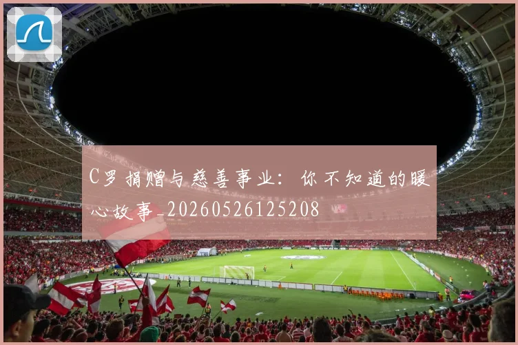 C罗捐赠与慈善事业：你不知道的暖心故事_20260526125208
