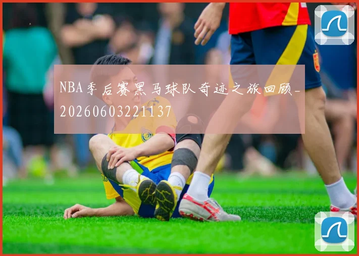 NBA季后赛黑马球队奇迹之旅回顾_20260603221137