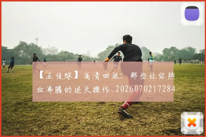 【五佳球】高清回放：那些让你热血沸腾的逆天操作_20260702172849