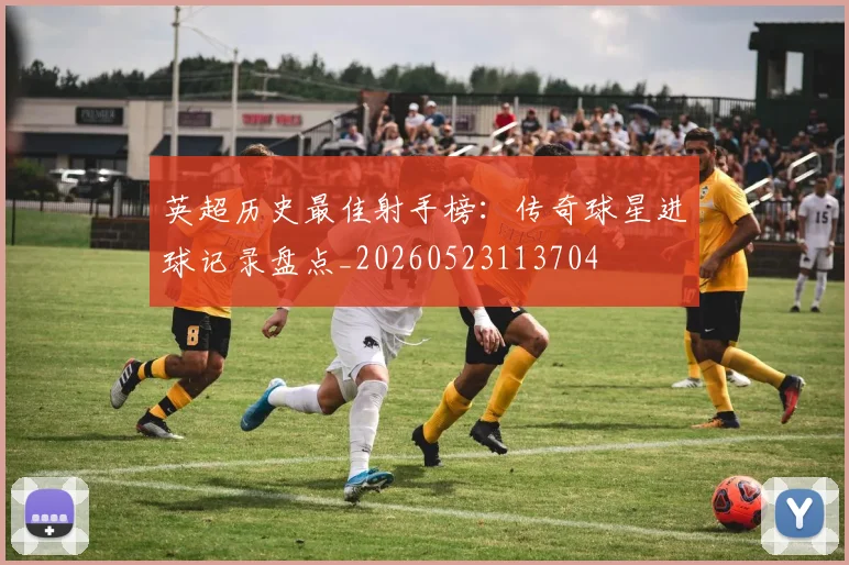英超历史最佳射手榜：传奇球星进球记录盘点_20260523113704
