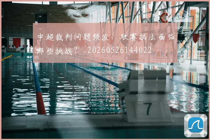 中超裁判问题频发，联赛执法面临哪些挑战？_20260526144022