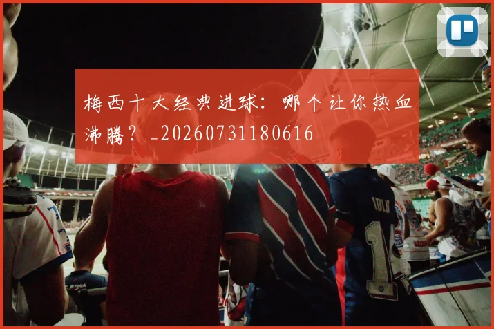 梅西十大经典进球:哪个让你热血沸腾?_20260731180616