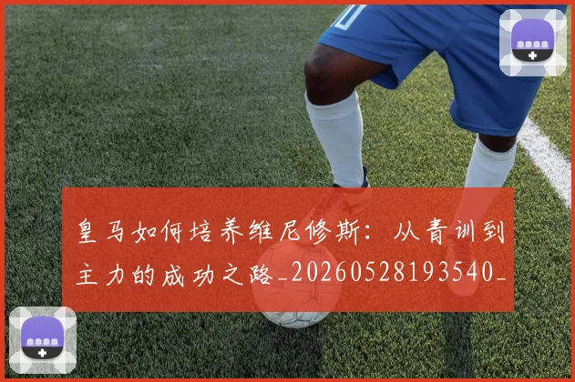 皇马如何培养维尼修斯：从青训到主力的成功之路_20260528193540_20260708194148