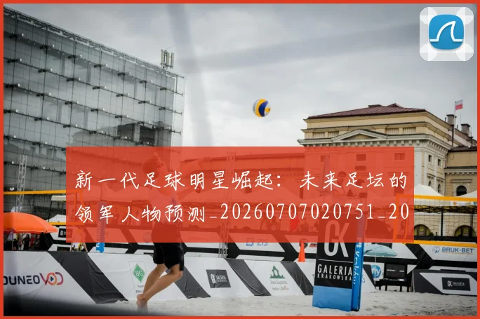 新一代足球明星崛起:未来足坛的领军人物预测_20260707020751_20260731170827
