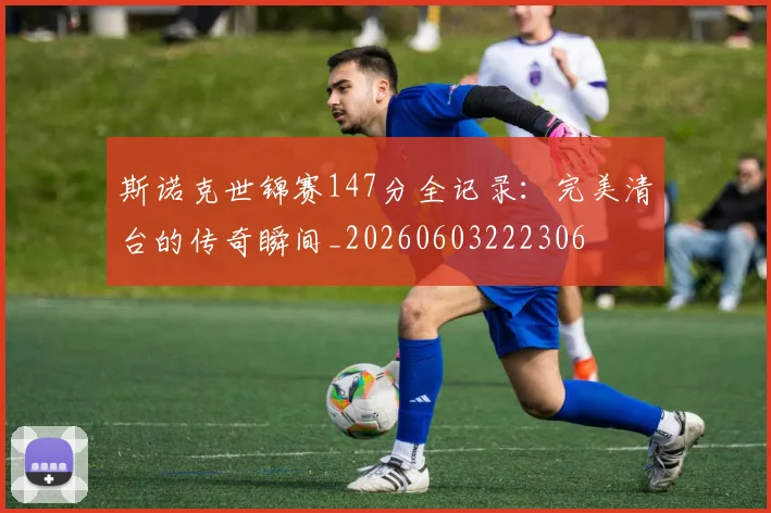 斯诺克世锦赛147分全记录：完美清台的传奇瞬间_20260603222306