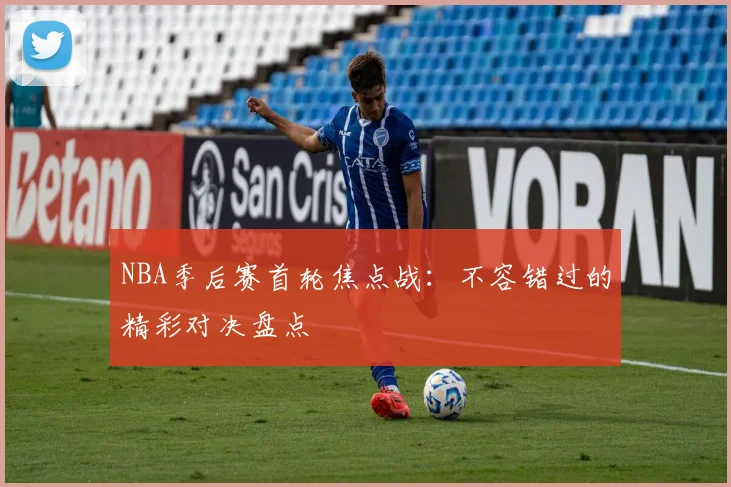 NBA季后赛首轮焦点战：不容错过的精彩对决盘点