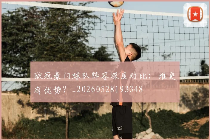 欧冠豪门球队阵容深度对比：谁更有优势？_20260528193348