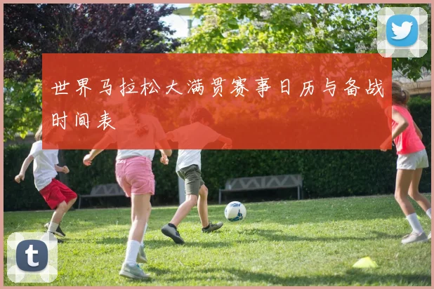 世界马拉松大满贯赛事日历与备战时间表