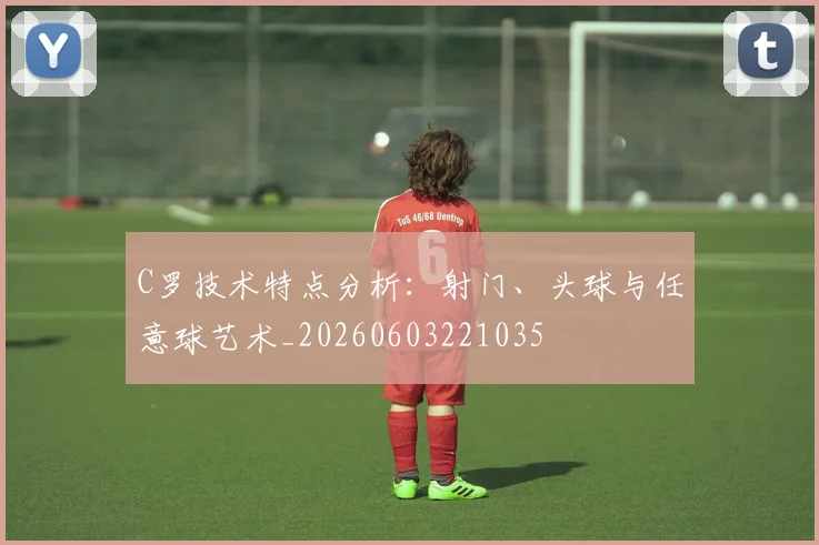 C罗技术特点分析:射门、头球与任意球艺术_20260603221035