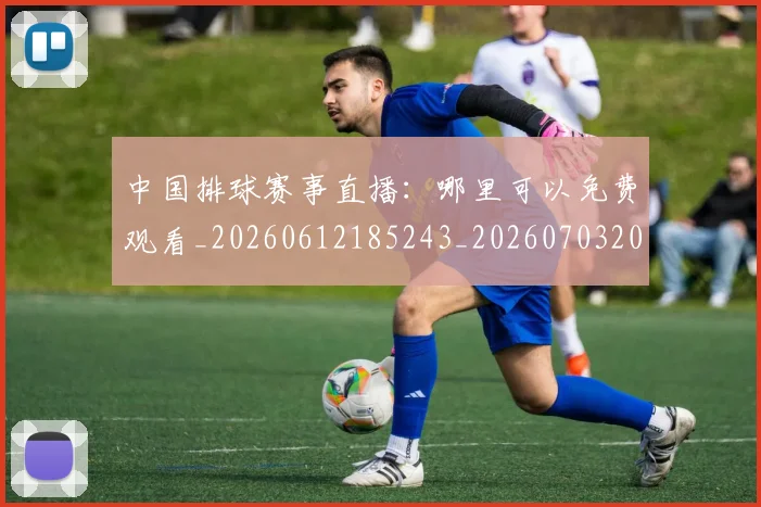 中国排球赛事直播：哪里可以免费观看_20260612185243_20260703202923