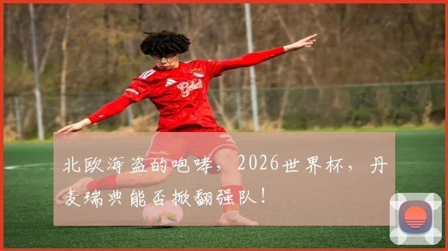 北欧海盗的咆哮，2026世界杯，丹麦瑞典能否掀翻强队！