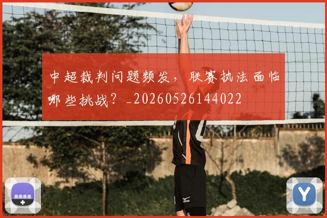 中超裁判问题频发，联赛执法面临哪些挑战？_20260526144022