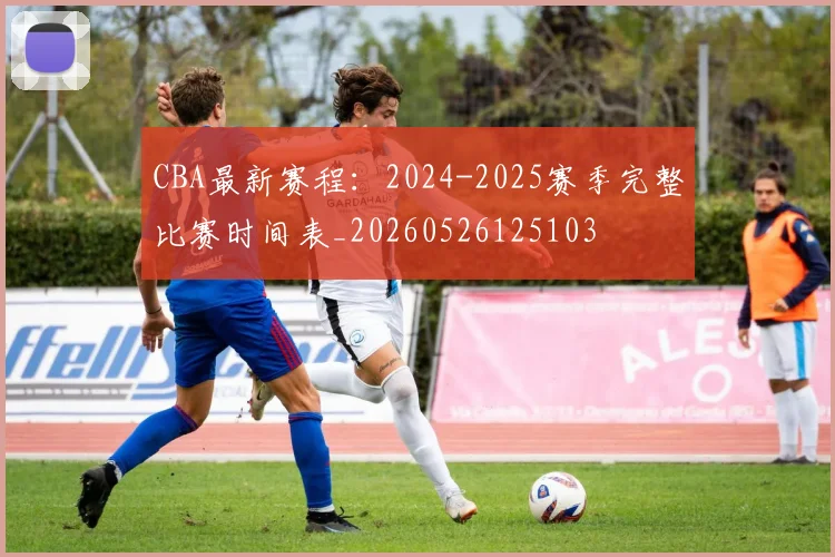 CBA最新赛程：2024-2025赛季完整比赛时间表_20260526125103