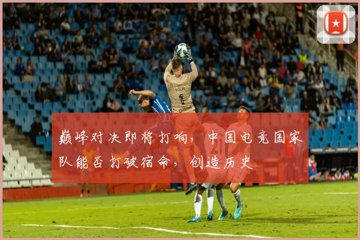 巅峰对决即将打响，中国电竞国家队能否打破宿命，创造历史