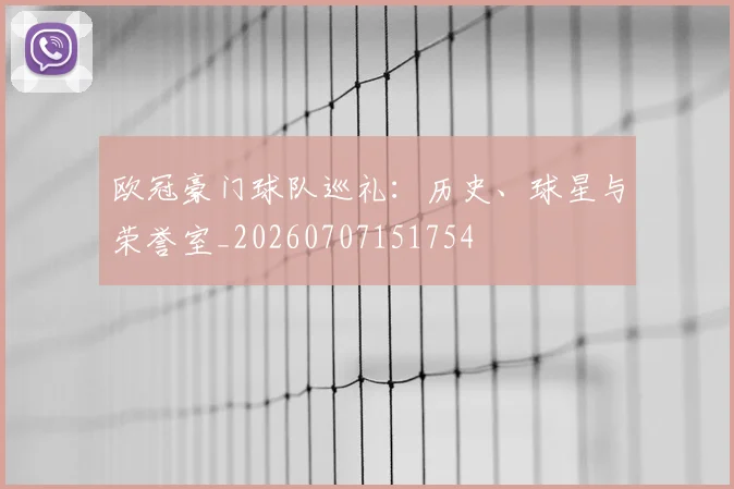 欧冠豪门球队巡礼:历史、球星与荣誉室_20260707151754