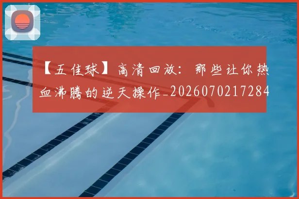 【五佳球】高清回放：那些让你热血沸腾的逆天操作_20260702172849