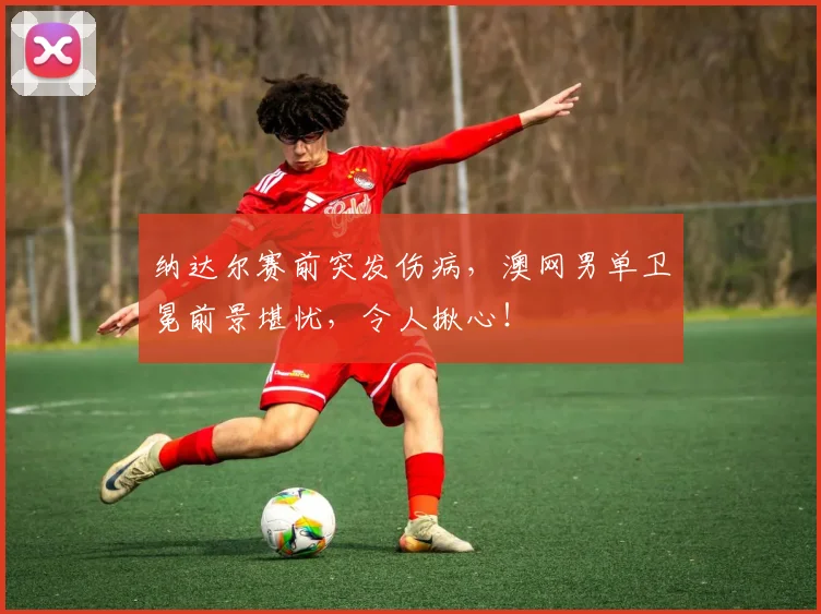纳达尔赛前突发伤病，澳网男单卫冕前景堪忧，令人揪心！
