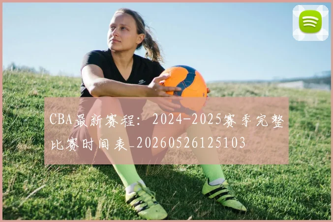 CBA最新赛程：2024-2025赛季完整比赛时间表_20260526125103