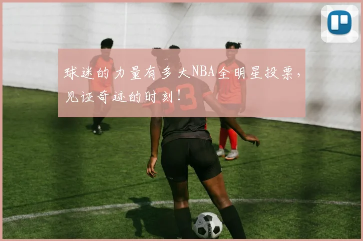 球迷的力量有多大NBA全明星投票，见证奇迹的时刻！