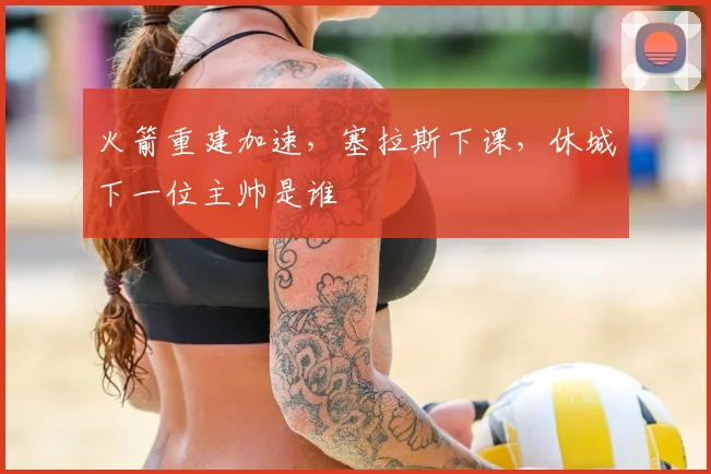火箭重建加速，塞拉斯下课，休城下一位主帅是谁