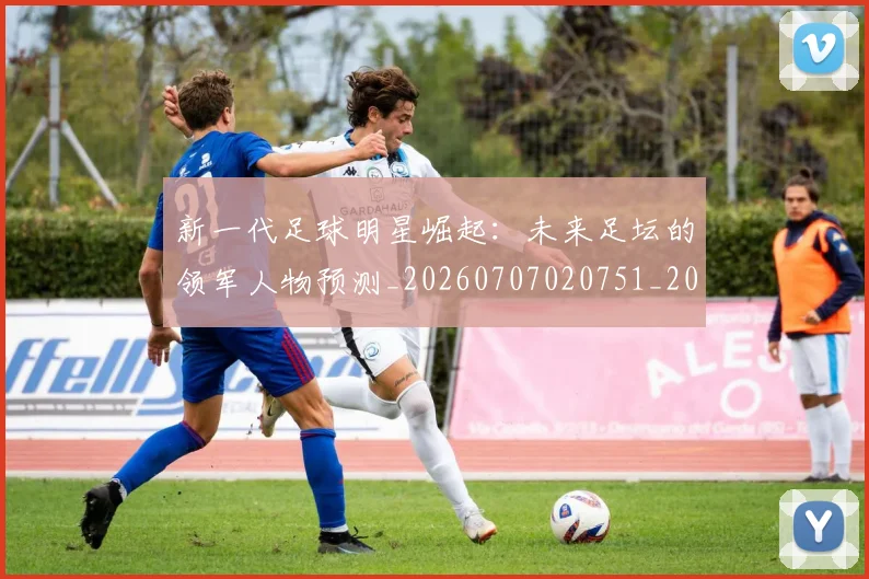 新一代足球明星崛起：未来足坛的领军人物预测_20260707020751_20260731170827