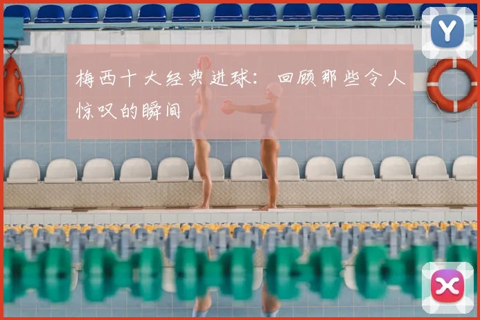 梅西十大经典进球：回顾那些令人惊叹的瞬间