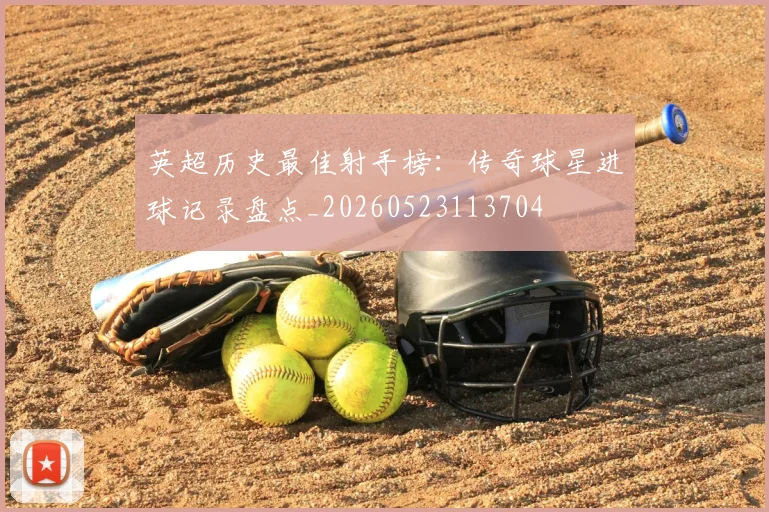 英超历史最佳射手榜：传奇球星进球记录盘点_20260523113704