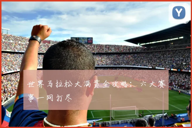 世界马拉松大满贯全攻略：六大赛事一网打尽