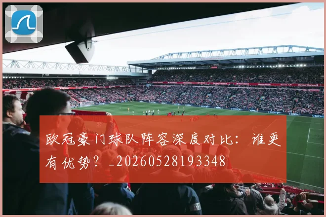 欧冠豪门球队阵容深度对比：谁更有优势？_20260528193348
