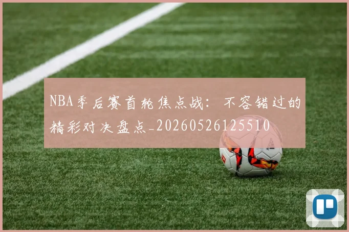 NBA季后赛首轮焦点战：不容错过的精彩对决盘点_20260526125510