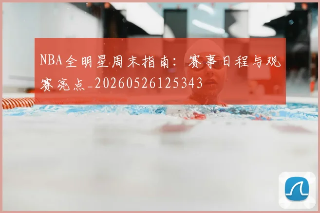 NBA全明星周末指南：赛事日程与观赛亮点_20260526125343