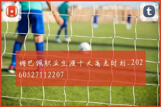 姆巴佩职业生涯十大高光时刻_20260527112207