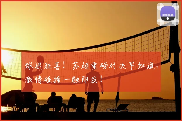 球迷狂喜！苏超重磅对决早知道，激情碰撞一触即发！