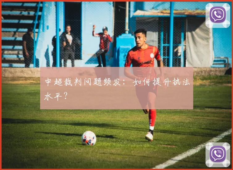 中超裁判问题频发：如何提升执法水平？