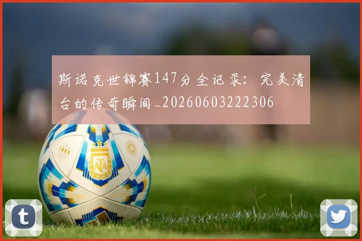 斯诺克世锦赛147分全记录：完美清台的传奇瞬间_20260603222306