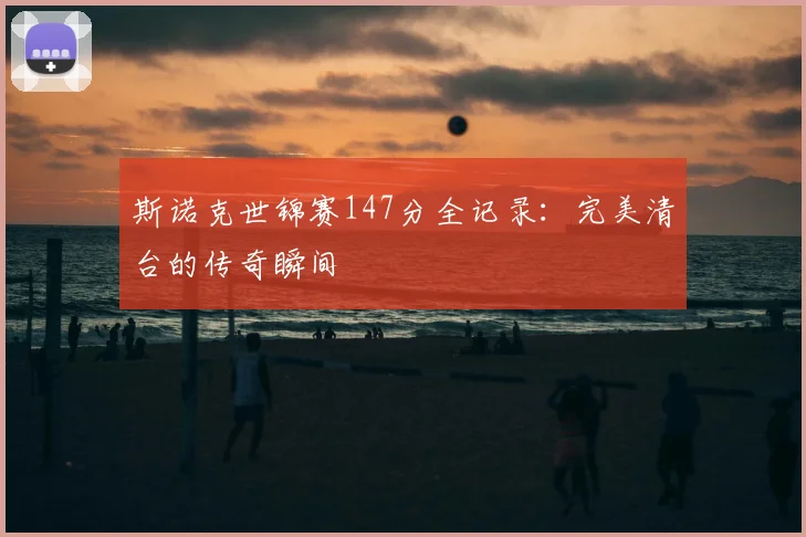 斯诺克世锦赛147分全记录：完美清台的传奇瞬间