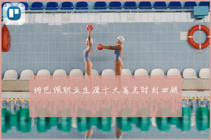 姆巴佩职业生涯十大高光时刻回顾