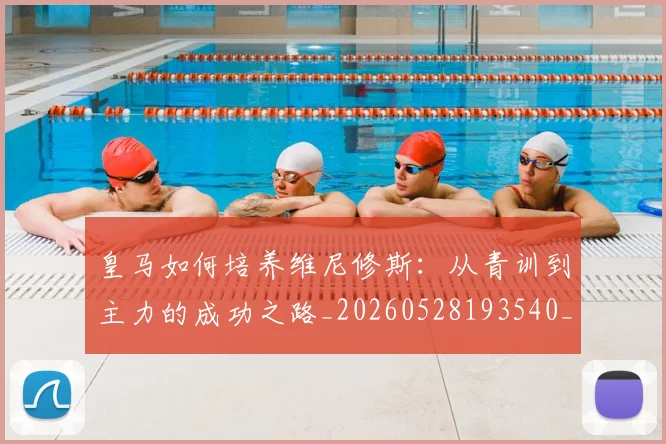 皇马如何培养维尼修斯：从青训到主力的成功之路_20260528193540_20260802163439