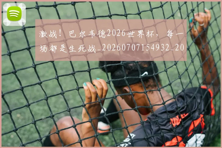 激战！巴尔韦德2026世界杯，每一场都是生死战_20260707154932_20260802153444