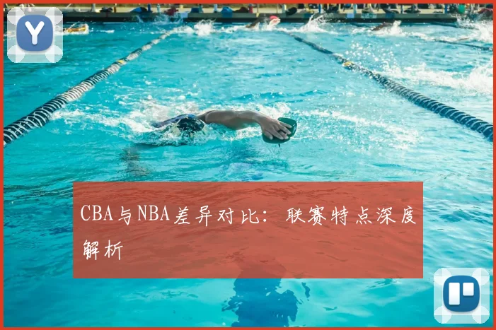 CBA与NBA差异对比：联赛特点深度解析
