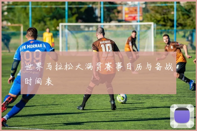 世界马拉松大满贯赛事日历与备战时间表
